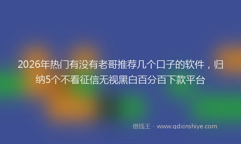 2026年热门有没有老哥推荐几个口子的软件，归纳5个不看征信无视黑白百分百下款平台