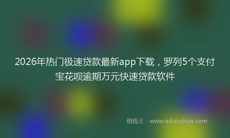2026年热门极速贷款最新app下载，罗列5个支付宝花呗逾期万元快速贷款软件