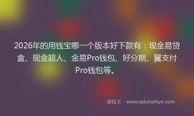 2026年的用钱宝哪一个版本好下款有：现金易贷盒、现金超人、金易Pro钱包、好分期、翼支付Pro钱包等。
