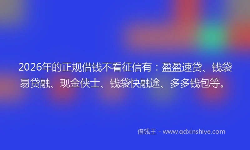 2026年的正规借钱不看征信有：盈盈速贷、钱袋易贷融、现金侠士、钱袋快融途、多多钱包等。