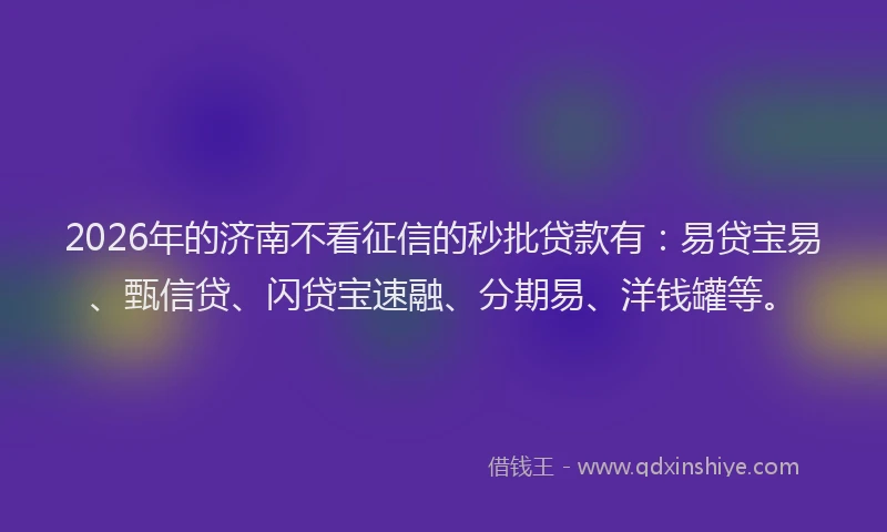 2026年的济南不看征信的秒批贷款有：易贷宝易、甄信贷、闪贷宝速融、分期易、洋钱罐等。
