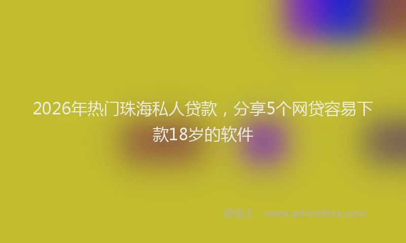 2026年热门珠海私人贷款，分享5个网贷容易下款18岁的软件