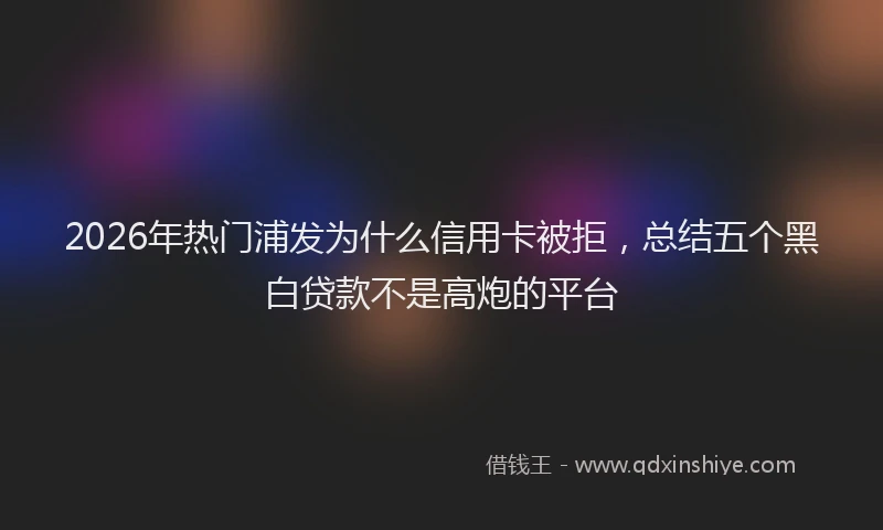 2026年热门浦发为什么信用卡被拒，总结五个黑白贷款不是高炮的平台