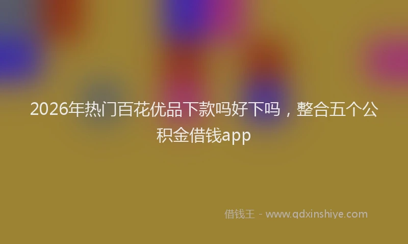 2026年热门百花优品下款吗好下吗，整合五个公积金借钱app