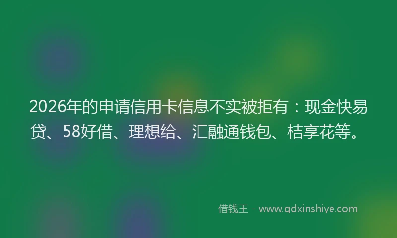 2026年的申请信用卡信息不实被拒有：现金快易贷、58好借、理想给、汇融通钱包、桔享花等。