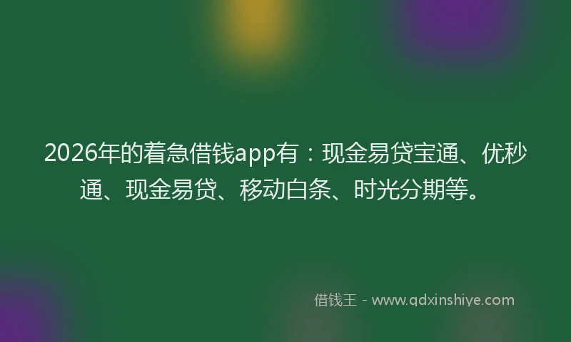 2026年的着急借钱app有：现金易贷宝通、优秒通、现金易贷、移动白条、时光分期等。