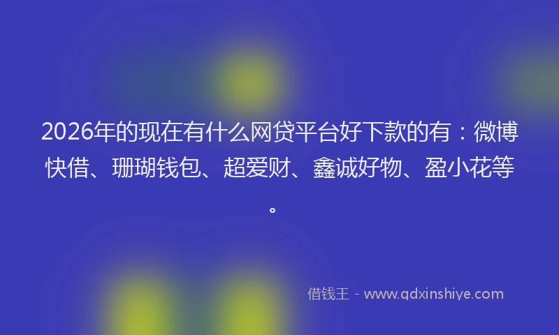 2026年的现在有什么网贷平台好下款的有：微博快借、珊瑚钱包、超爱财、鑫诚好物、盈小花等。