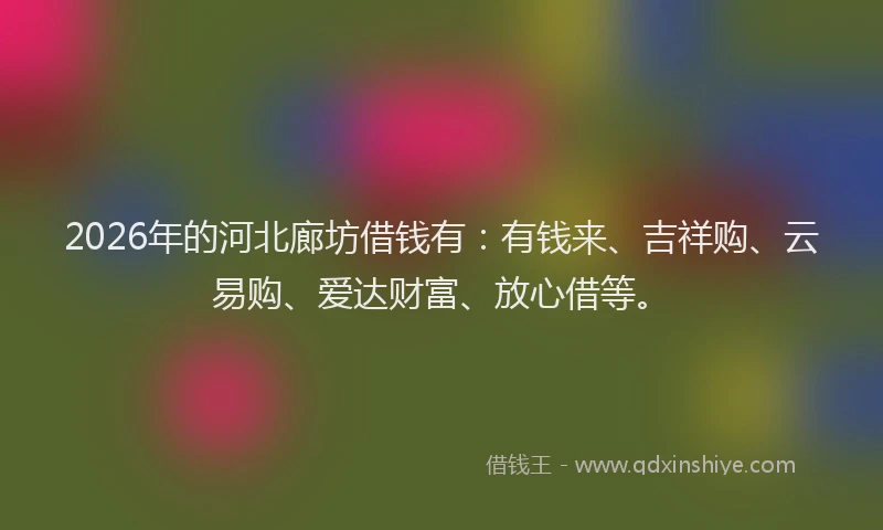 2026年的河北廊坊借钱有：有钱来、吉祥购、云易购、爱达财富、放心借等。