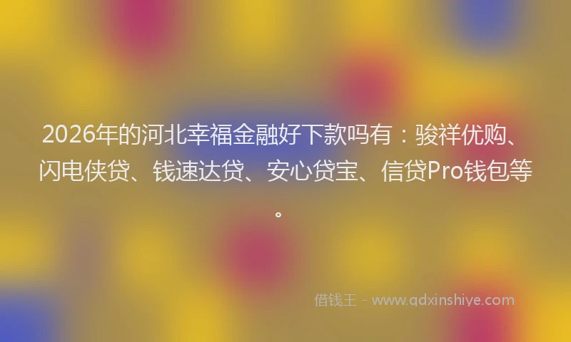 2026年的河北幸福金融好下款吗有：骏祥优购、闪电侠贷、钱速达贷、安心贷宝、信贷Pro钱包等。