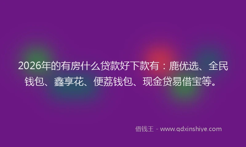 2026年的有房什么贷款好下款有：鹿优选、全民钱包、鑫享花、便荔钱包、现金贷易借宝等。