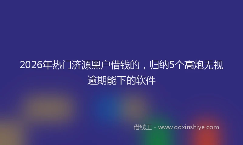 2026年热门济源黑户借钱的，归纳5个高炮无视逾期能下的软件