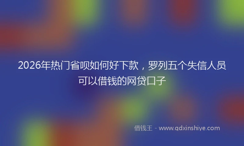 2026年热门省呗如何好下款，罗列五个失信人员可以借钱的网贷口子