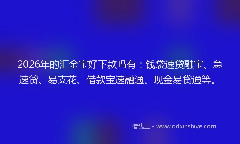 2026年的汇金宝好下款吗有：钱袋速贷融宝、急速贷、易支花、借款宝速融通、现金易贷通等。
