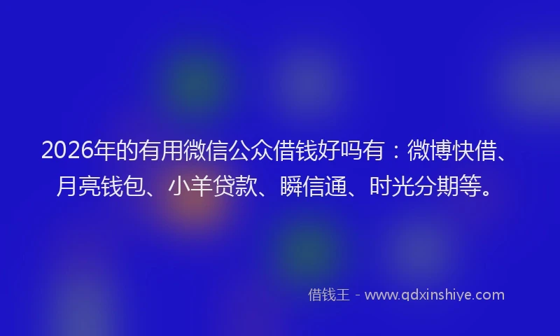 2026年的有用微信公众借钱好吗有：微博快借、月亮钱包、小羊贷款、瞬信通、时光分期等。