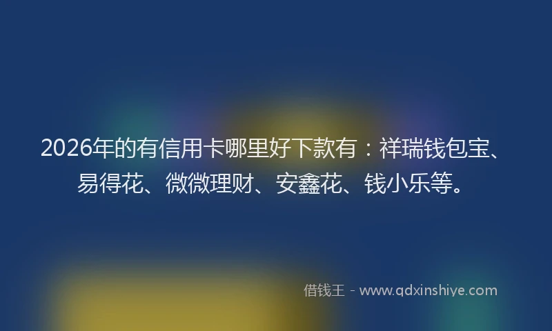 2026年的有信用卡哪里好下款有：祥瑞钱包宝、易得花、微微理财、安鑫花、钱小乐等。