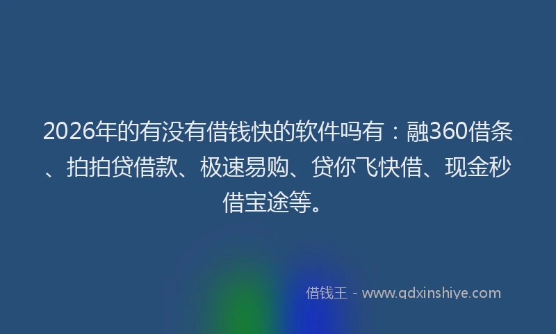 2026年的有没有借钱快的软件吗有：融360借条、拍拍贷借款、极速易购、贷你飞快借、现金秒借宝途等。