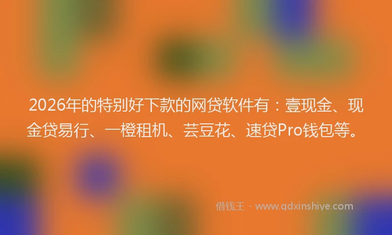 2026年的特别好下款的网贷软件有：壹现金、现金贷易行、一橙租机、芸豆花、速贷Pro钱包等。