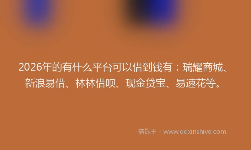 2026年的有什么平台可以借到钱有：瑞耀商城、新浪易借、林林借呗、现金贷宝、易速花等。