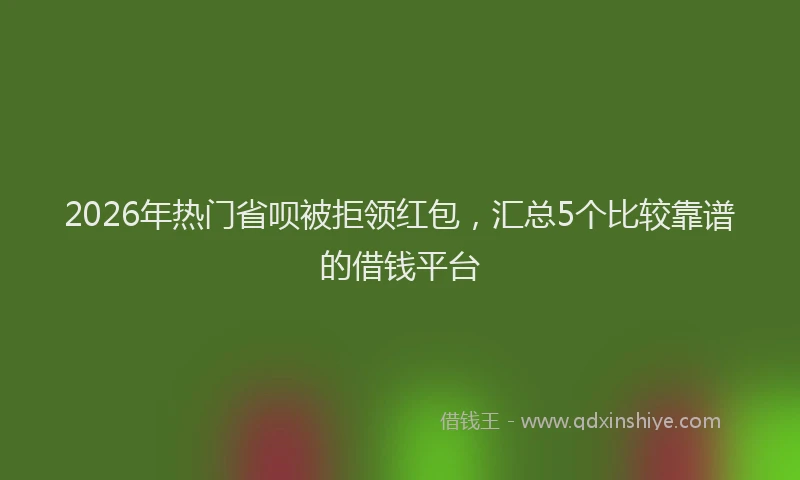 2026年热门省呗被拒领红包，汇总5个比较靠谱的借钱平台
