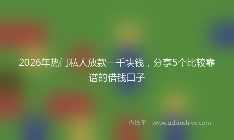 2026年热门私人放款一千块钱，分享5个比较靠谱的借钱口子