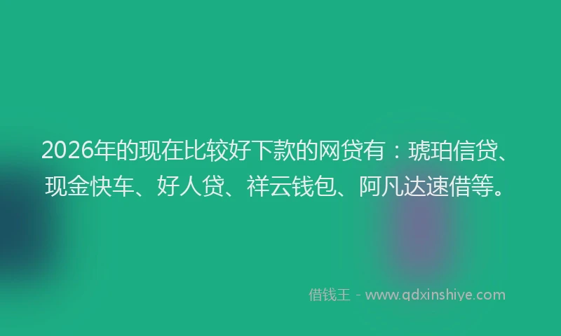 2026年的现在比较好下款的网贷有：琥珀信贷、现金快车、好人贷、祥云钱包、阿凡达速借等。