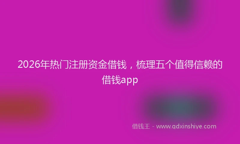 2026年热门注册资金借钱，梳理五个值得信赖的借钱app