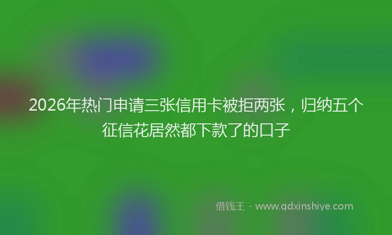 2026年热门申请三张信用卡被拒两张，归纳五个征信花居然都下款了的口子