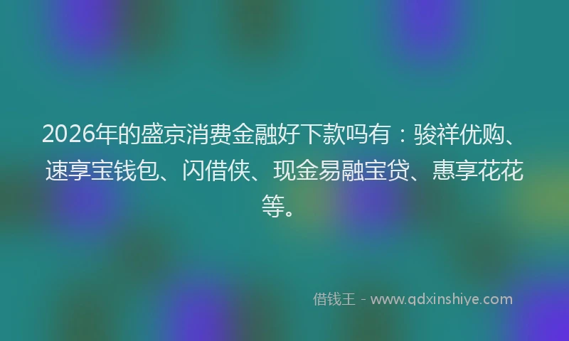 2026年的盛京消费金融好下款吗有：骏祥优购、速享宝钱包、闪借侠、现金易融宝贷、惠享花花等。