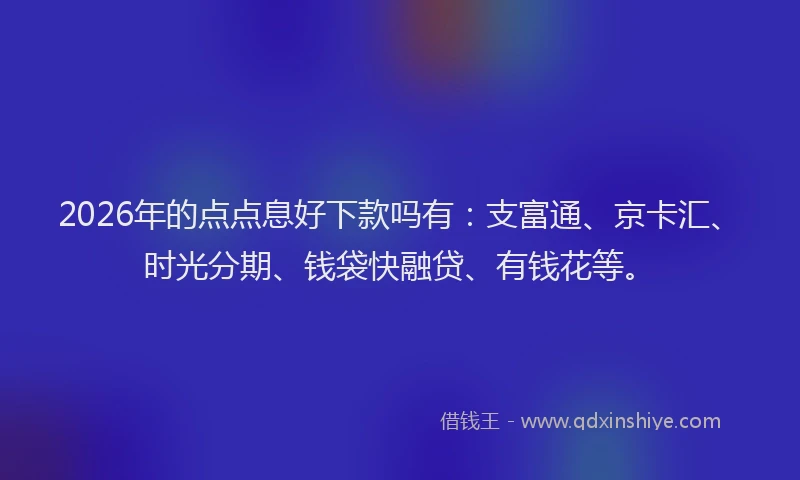 2026年的点点息好下款吗有：支富通、京卡汇、时光分期、钱袋快融贷、有钱花等。