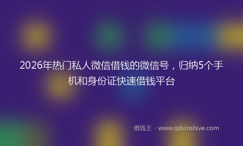 2026年热门私人微信借钱的微信号，归纳5个手机和身份证快速借钱平台