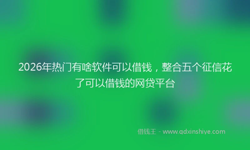 2026年热门有啥软件可以借钱，整合五个征信花了可以借钱的网贷平台
