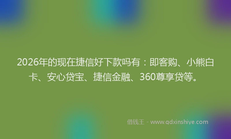 2026年的现在捷信好下款吗有：即客购、小熊白卡、安心贷宝、捷信金融、360尊享贷等。