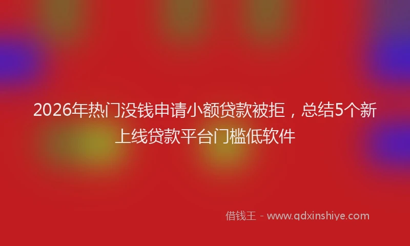 2026年热门没钱申请小额贷款被拒，总结5个新上线贷款平台门槛低软件