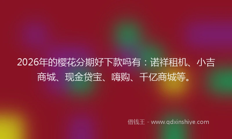 2026年的樱花分期好下款吗有：诺祥租机、小吉商城、现金贷宝、嗨购、千亿商城等。