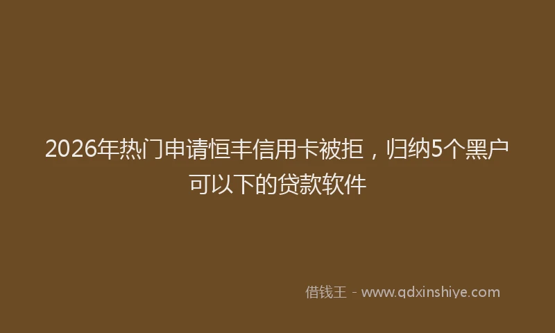 2026年热门申请恒丰信用卡被拒，归纳5个黑户可以下的贷款软件