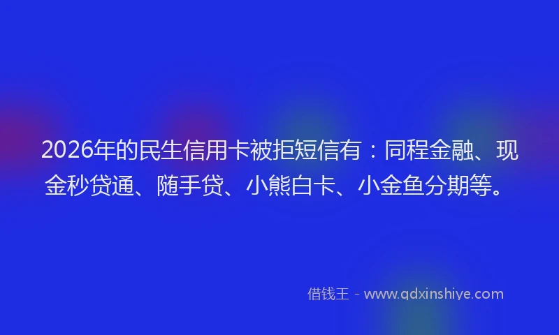 2026年的民生信用卡被拒短信有：同程金融、现金秒贷通、随手贷、小熊白卡、小金鱼分期等。