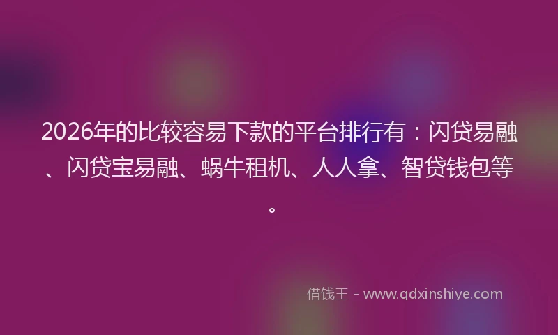 2026年的比较容易下款的平台排行有：闪贷易融、闪贷宝易融、蜗牛租机、人人拿、智贷钱包等。