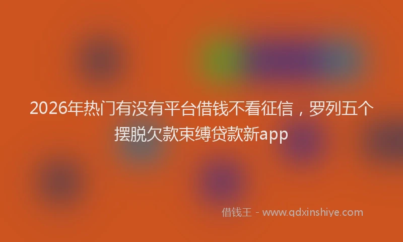 2026年热门有没有平台借钱不看征信，罗列五个摆脱欠款束缚贷款新app