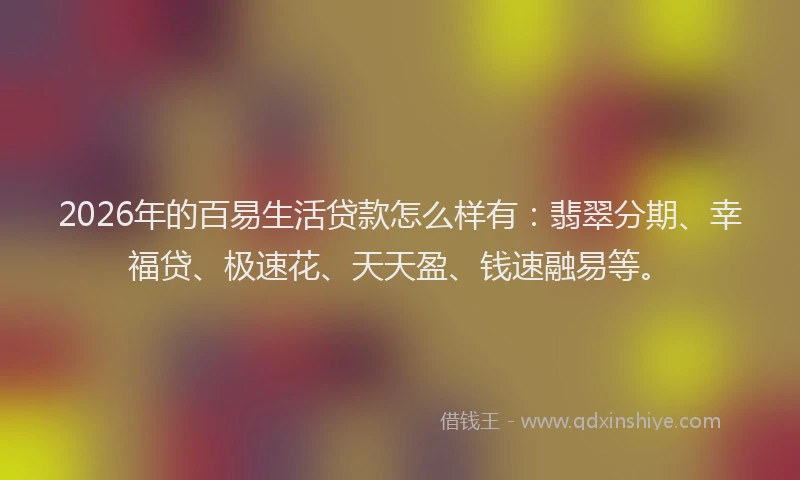 2026年的百易生活贷款怎么样有：翡翠分期、幸福贷、极速花、天天盈、钱速融易等。