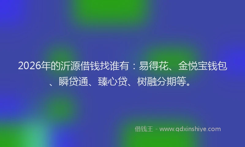 2026年的沂源借钱找谁有:易得花、金悦宝钱包、瞬贷通、臻心贷、树融分期等。