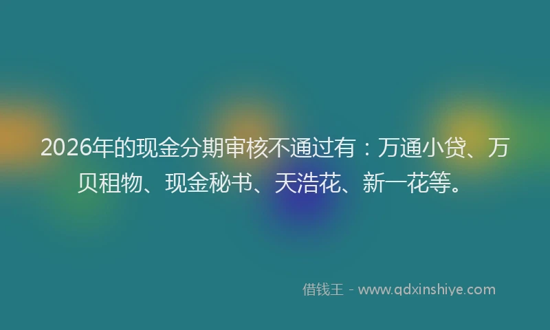 2026年的现金分期审核不通过有：万通小贷、万贝租物、现金秘书、天浩花、新一花等。