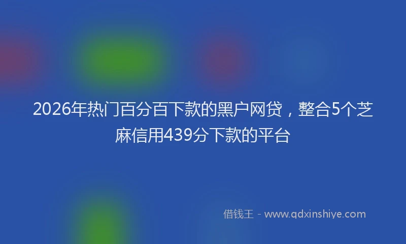 2026年热门百分百下款的黑户网贷，整合5个芝麻信用439分下款的平台