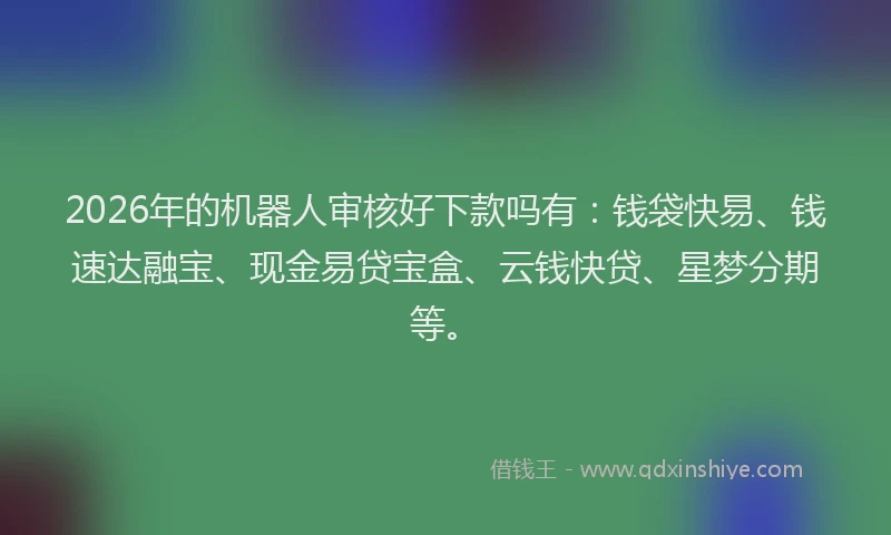 2026年的机器人审核好下款吗有：钱袋快易、钱速达融宝、现金易贷宝盒、云钱快贷、星梦分期等。