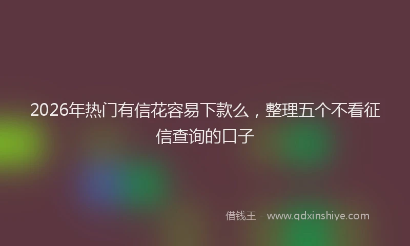 2026年热门有信花容易下款么，整理五个不看征信查询的口子