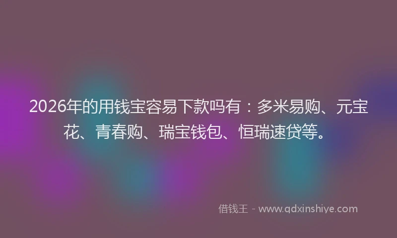2026年的用钱宝容易下款吗有：多米易购、元宝花、青春购、瑞宝钱包、恒瑞速贷等。