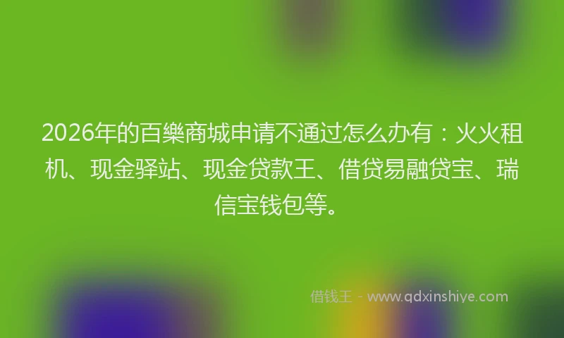 2026年的百樂商城申请不通过怎么办有：火火租机、现金驿站、现金贷款王、借贷易融贷宝、瑞信宝钱包等。