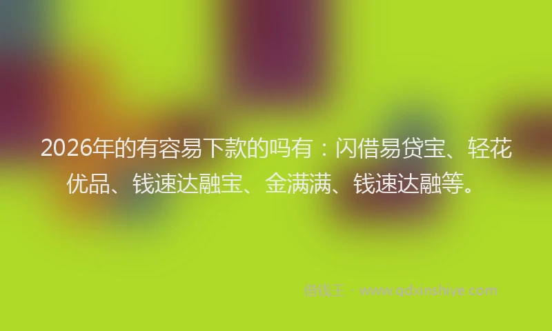 2026年的有容易下款的吗有：闪借易贷宝、轻花优品、钱速达融宝、金满满、钱速达融等。