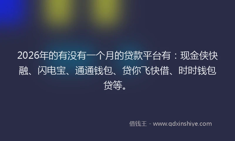 2026年的有没有一个月的贷款平台有：现金侠快融、闪电宝、通通钱包、贷你飞快借、时时钱包贷等。