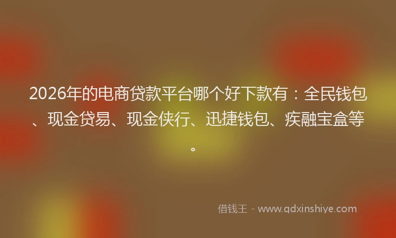 2026年的电商贷款平台哪个好下款有：全民钱包、现金贷易、现金侠行、迅捷钱包、疾融宝盒等。