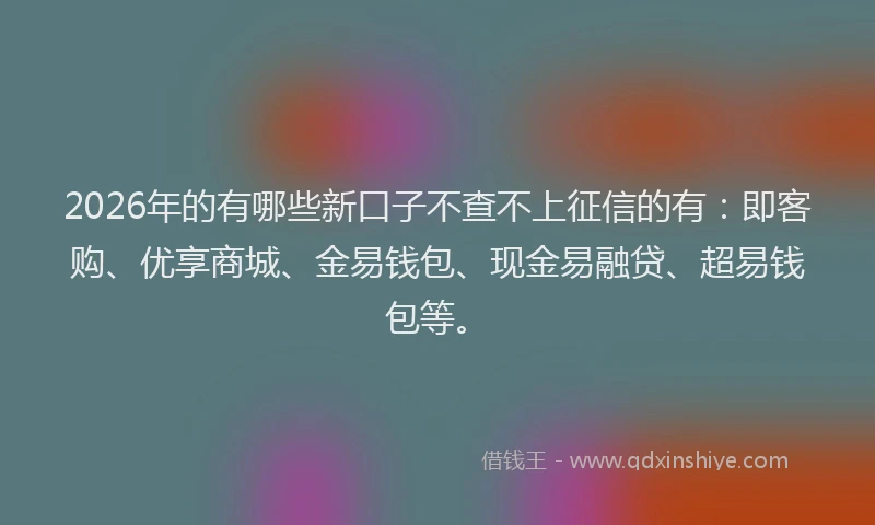 2026年的有哪些新口子不查不上征信的有：即客购、优享商城、金易钱包、现金易融贷、超易钱包等。